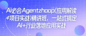 Ai必会Agent(应用解读+项目实战)精讲班，一站式搞定AI+行业落地应用实战-就爱副业网