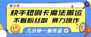 快手短剧卡魔法搬运，不看粉丝数，暴力操作，几分钟一条作品，小白也能快速上手-就爱副业网