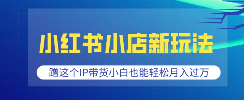 久爱副业网,网赚项目,网赚论坛博客网分享小红书小店新玩法，蹭这个IP带货，小白也能轻松月入过W【揭秘】