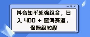 抖音知乎超强组合，日入4张， 蓝海赛道，保姆级教程-就爱副业网