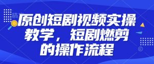原创短剧视频实操教学，短剧燃剪的操作流程-就爱副业网