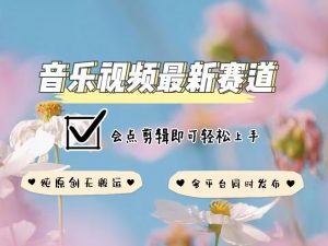 音乐视频赛道最新玩法，纯原创不违规，可所有平台同时发布，会点剪辑即可轻松拿捏-就爱副业网