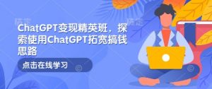ChatGPT变现精英班，探索使用ChatGPT拓宽搞钱思路-就爱副业网