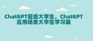ChatGPT超级大学生，ChatGPT 应用场景大学生学习篇-就爱副业网