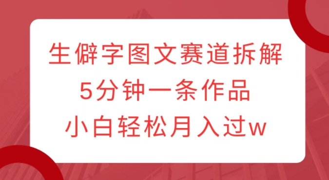 久爱副业网,网赚项目,网赚论坛博客网分享生僻字图文赛道拆解，5分钟一条作品，小白轻松月入过w