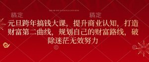 元旦跨年搞钱大课，提升商业认知，打造财富第二曲线，规划自己的财富路线，破除迷茫无效努力-就爱副业网