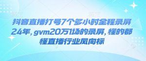 抖音直播打号7个多小时全程录屏24年，gvm20万1场的录屏，懂的都懂直播行业风向标-就爱副业网