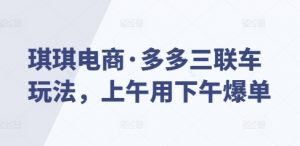 琪琪电商·多多三联车玩法，上午用下午爆单-就爱副业网