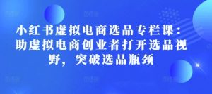 小红书虚拟电商选品专栏课：助虚拟电商创业者打开选品视野，突破选品瓶颈-就爱副业网