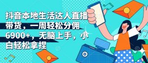 抖音本地生活达人直播带货，一周轻松分佣6900+，无脑上手，小白轻松拿捏【揭秘】-就爱副业网