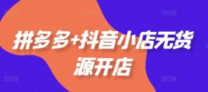 拼多多+抖音小店无货源开店，包括：选品、运营、基础、付费推广、爆款案例等(更新25年1月)-就爱副业网