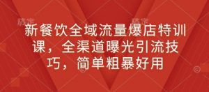 新餐饮全域流量爆店特训课，全渠道曝光引流技巧，简单粗暴好用-就爱副业网