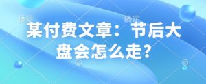 某付费文章：节后大盘会怎么走?-就爱副业网