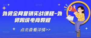 外贸全网营销实战课程-外贸跨境电商教程-就爱副业网