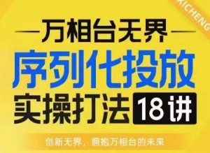 【万相台无界】序列化投放实操18讲线上实战班，淘系电商人的必修课-就爱副业网