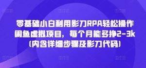 零基础小白利用影刀RPA轻松操作闲鱼虚拟项目，每个月能多挣2-3k(内含详细步骤及影刀代码)-就爱副业网