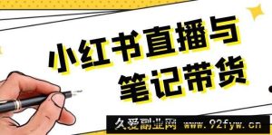 （13688期）小红书直播与笔记带货：选品、上架、笔记写作、视频剪辑及直播话术等-就爱副业网