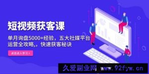 （13715期）短视频获客课，单月询盘5000+经验，五大社媒平台运营全攻略,，快速获客…-就爱副业网