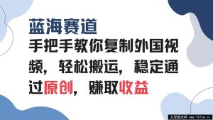 （13823期）手把手教你复制外国视频，轻松搬运，蓝海赛道稳定通过原创，赚取收益-就爱副业网