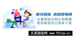 聚光投放底层逻辑课，从基础知识到计划搭建，助你降低开口成本十倍-就爱副业网