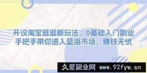 开设淘宝逛逛新玩法，0基础入门副业，手把手带你进入蓝海市场，赚钱无忧-就爱副业网