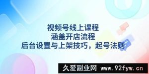视频号线上课程详解，涵盖开店流程，后台设置与上架技巧，起号法则-就爱副业网