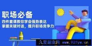 （13901期）职场必备，四件套课教你学会强势表达，掌握关键对话，提升职场竞争力-就爱副业网