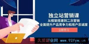 独立站营销课，从框架搭建到二次营销，全面提升产品竞争力和用户忠诚度-就爱副业网