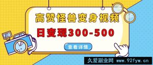 （13906期）高赞怪兽变身视频制作，日变现300-500，多平台发布（抖音、视频号、小红书-就爱副业网