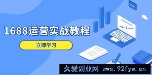 （13925期）1688运营实战教程：店铺定位/商品管理/爆款打造/数字营销/客户服务等-就爱副业网