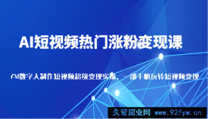 AI短视频热门涨粉变现课，AI数字人制作短视频超级变现实操，一部手机玩转短视频变现-就爱副业网