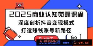 2025商业认知觉醒课程：深度剖析抖音变现模式，打造赚钱账号新路径-就爱副业网