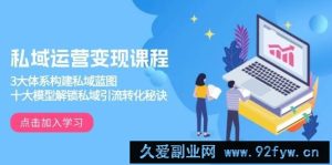 私域运营变现课程，3大体系构建私域蓝图，十大模型解锁私域引流转化秘诀-就爱副业网