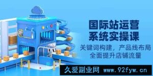 国际站运营系统实操课：关键词构建，产品线布局，全面提升店铺流量-就爱副业网