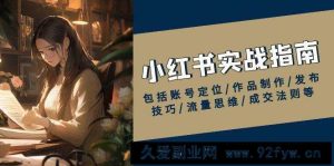 小红书实战指南，包括账号定位/作品制作/发布技巧/流量思维/成交法则等-就爱副业网