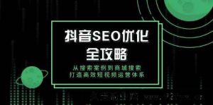 抖音SEO优化全攻略，从搜索案例到商城搜索，打造高效短视频运营体系-就爱副业网
