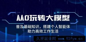 从0玩转大模型，普及基础知识，搭建个人智能体，助力高效工作生活-就爱副业网