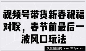 （13991期）视频号带货新春祝福对联，春节前最后一波风口玩法-就爱副业网