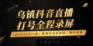 （14014期）乌镇抖音直播打号全程录屏，gvm20万一场，直播行业风向标，懂行必看-就爱副业网