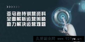 亚马逊持训营资料，全面解析运营策略，助力解决运营难题-就爱副业网