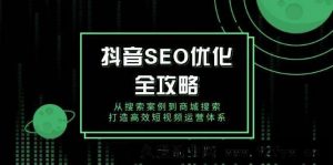 （14023期）抖音 SEO优化全攻略，从搜索案例到商城搜索，打造高效短视频运营体系-就爱副业网