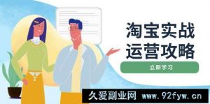 （14025期）淘宝实战运营攻略：店铺基础优化、直通车推广、爆款打造、客服管理、搜…-就爱副业网