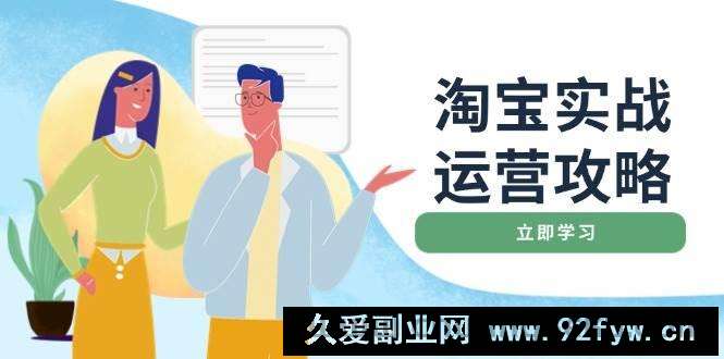 图片[1]-（14025期）淘宝实战运营攻略：店铺基础优化、直通车推广、爆款打造、客服管理、搜…-就爱副业网