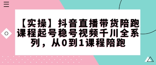 久爱副业网,网赚项目,网赚论坛博客网分享【实操】抖音直播带货陪跑课程起号稳号视频千川全系列，从0到1课程陪跑
