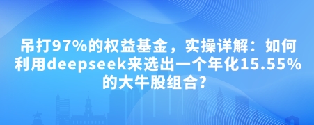 久爱副业网,网赚项目,网赚论坛博客网分享付费文章：吊打97%的权益基金，实操详解：如何利用deepseek来选出一个年化15.55%的大牛股组合?
