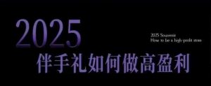 2025伴手礼如何做高盈利门店，小白保姆级伴手礼开店指南，伴手礼最新实战10大攻略，突破获客瓶颈-就爱副业网