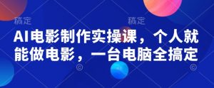 AI电影制作实操课，个人就能做电影，一台电脑全搞定-就爱副业网