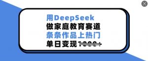 用DeepSeek做家庭教育赛道，条条作品上热门，单日变现多张-就爱副业网
