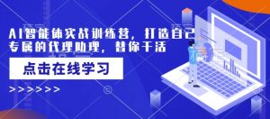 AI智能体实战训练营，打造自己专属的代理助理，替你干活-就爱副业网