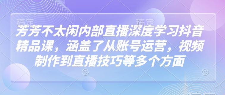 久爱副业网,网赚项目,网赚论坛博客网分享芳芳不太闲内部直播深度学习抖音精品课，涵盖了从账号运营，视频制作到直播技巧等多个方面